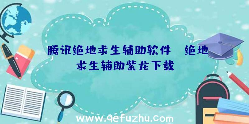 「腾讯绝地求生辅助软件」|绝地求生辅助紫龙下载